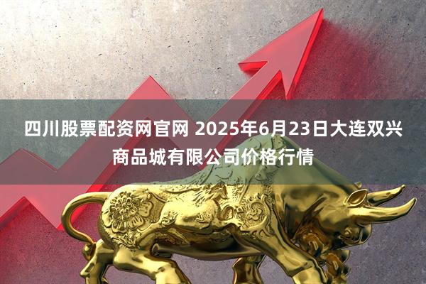 四川股票配资网官网 2025年6月23日大连双兴商品城有限公司价格行情