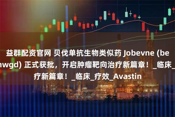 益群配资官网 贝伐单抗生物类似药 Jobevne (bevacizumab-nwgd) 正式获批，开启肿瘤靶向治疗新篇章！_临床_疗效_Avastin