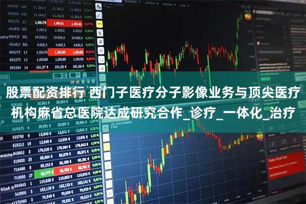 股票配资排行 西门子医疗分子影像业务与顶尖医疗机构麻省总医院达成研究合作_诊疗_一体化_治疗