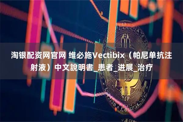淘银配资网官网 维必施Vectibix（帕尼单抗注射液）中文說明書_患者_进展_治疗