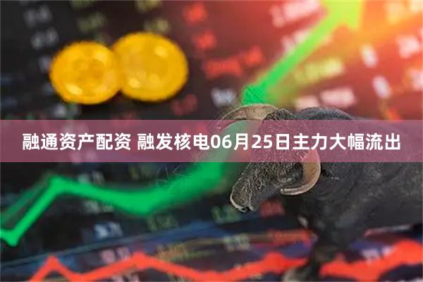 融通资产配资 融发核电06月25日主力大幅流出
