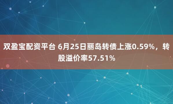 双盈宝配资平台 6月25日丽岛转债上涨0.59%，转股溢价率57.51%