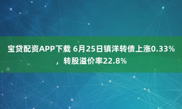 宝贷配资APP下载 6月25日镇洋转债上涨0.33%，转股溢价率22.8%