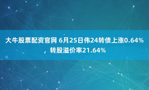 大牛股票配资官网 6月25日伟24转债上涨0.64%，转股溢价率21.64%