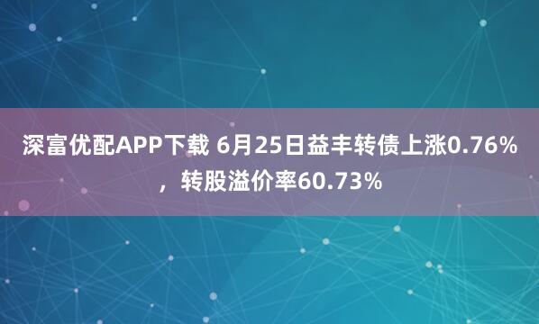 深富优配APP下载 6月25日益丰转债上涨0.76%，转股溢价率60.73%