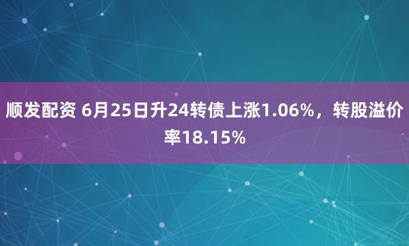 顺发配资 6月25日升24转债上涨1.06%，转股溢价率18.15%