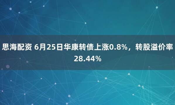 思海配资 6月25日华康转债上涨0.8%，转股溢价率28.44%