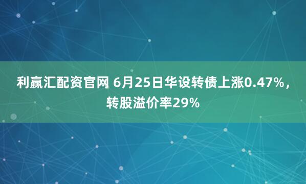 利赢汇配资官网 6月25日华设转债上涨0.47%，转股溢价率29%