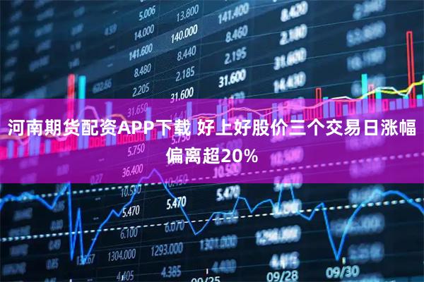 河南期货配资APP下载 好上好股价三个交易日涨幅偏离超20%
