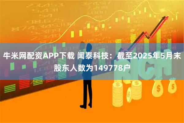 牛米网配资APP下载 闻泰科技：截至2025年5月末股东人数为149778户