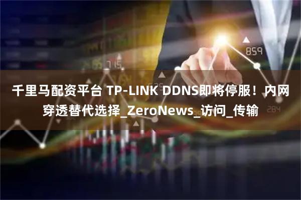 千里马配资平台 TP-LINK DDNS即将停服！内网穿透替代选择_ZeroNews_访问_传输