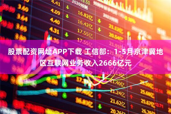 股票配资网址APP下载 工信部:1-5月京津冀地区互联网业务收入2666亿元