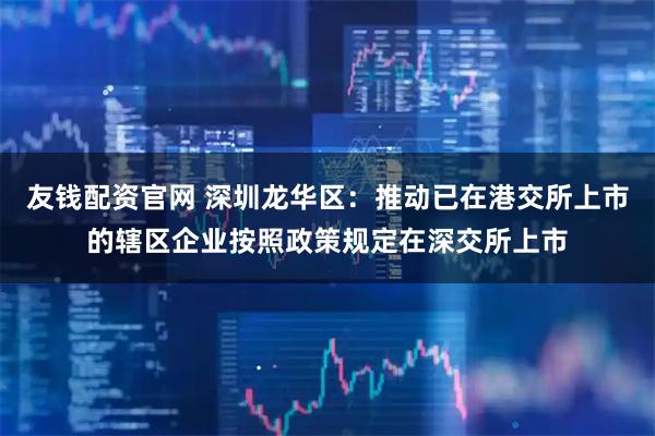 友钱配资官网 深圳龙华区：推动已在港交所上市的辖区企业按照政策规定在深交所上市
