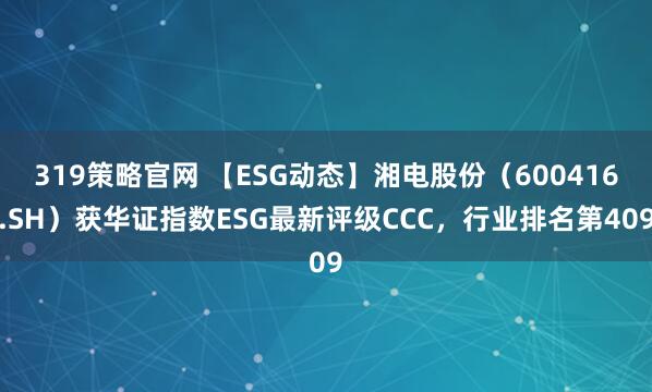 319策略官网 【ESG动态】湘电股份（600416.SH）获华证指数ESG最新评级CCC，行业排名第409