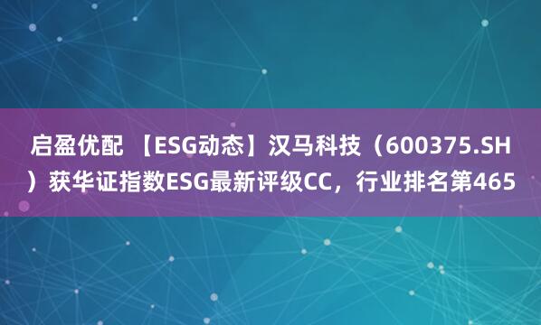 启盈优配 【ESG动态】汉马科技（600375.SH）获华证指数ESG最新评级CC，行业排名第465