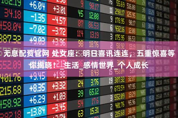 无息配资官网 处女座：明日喜讯连连，五重惊喜等你揭晓！_生活_感情世界_个人成长