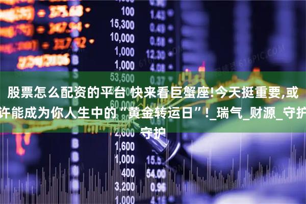 股票怎么配资的平台 快来看巨蟹座!今天挺重要,或许能成为你人生中的“黄金转运日”!_瑞气_财源_守护