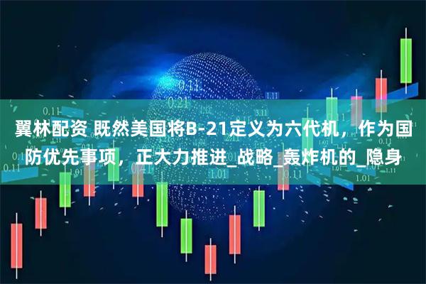 翼林配资 既然美国将B-21定义为六代机，作为国防优先事项，正大力推进_战略_轰炸机的_隐身