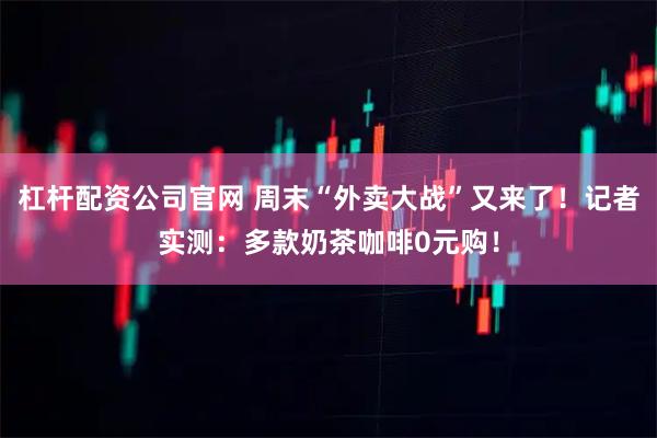 杠杆配资公司官网 周末“外卖大战”又来了！记者实测：多款奶茶咖啡0元购！