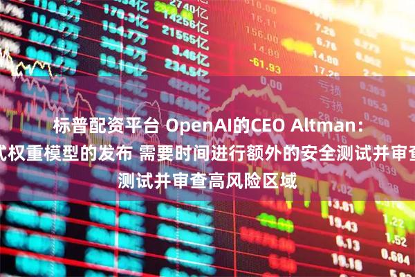 标普配资平台 OpenAI的CEO Altman：将推迟开放式权重模型的发布 需要时间进行额外的安全测试并审查高风险区域