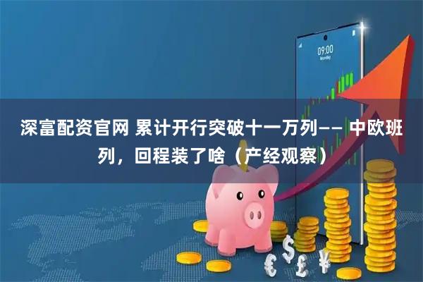 深富配资官网 累计开行突破十一万列—— 中欧班列，回程装了啥（产经观察）