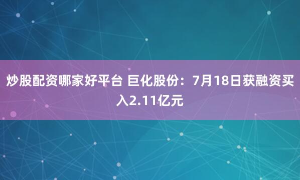炒股配资哪家好平台 巨化股份:7月18日获融资买入2.11亿元
