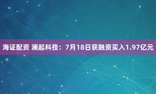 海证配资 澜起科技:7月18日获融资买入1.97亿元