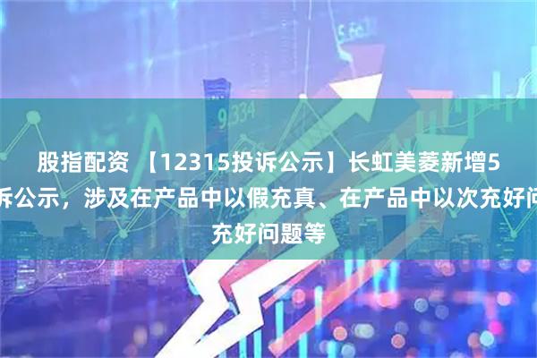 股指配资 【12315投诉公示】长虹美菱新增5件投诉公示,涉及在产品中以假充真、在产品中以次充好问题等