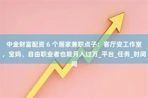 中金财富配资 6 个居家兼职点子:客厅变工作室,宝妈、自由职业者也能月入过万_平台_任务_时间