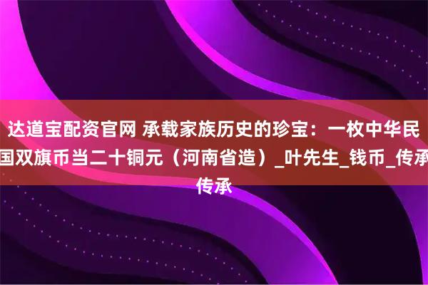 达道宝配资官网 承载家族历史的珍宝:一枚中华民国双旗币当二十铜元(河南省造)_叶先生_钱币_传承