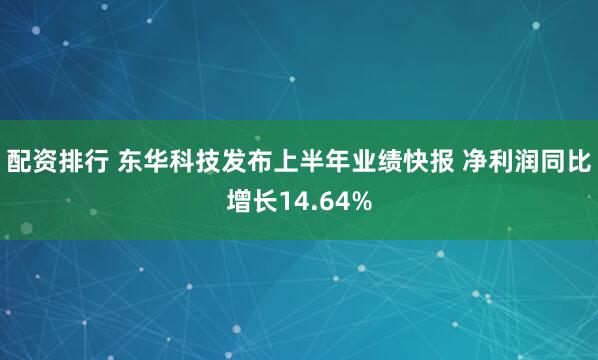 配资排行 东华科技发布上半年业绩快报 净利润同比增长14.64%