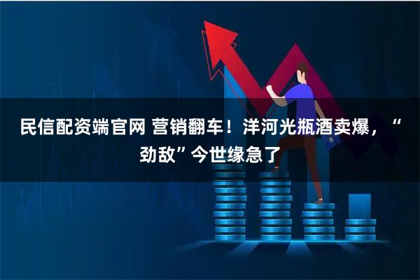 民信配资端官网 营销翻车!洋河光瓶酒卖爆,“劲敌”今世缘急了