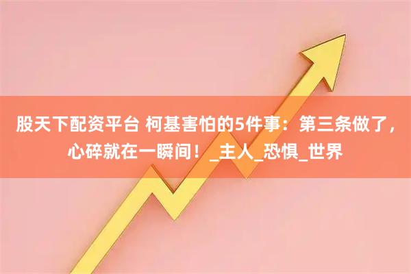 股天下配资平台 柯基害怕的5件事:第三条做了,心碎就在一瞬间!_主人_恐惧_世界