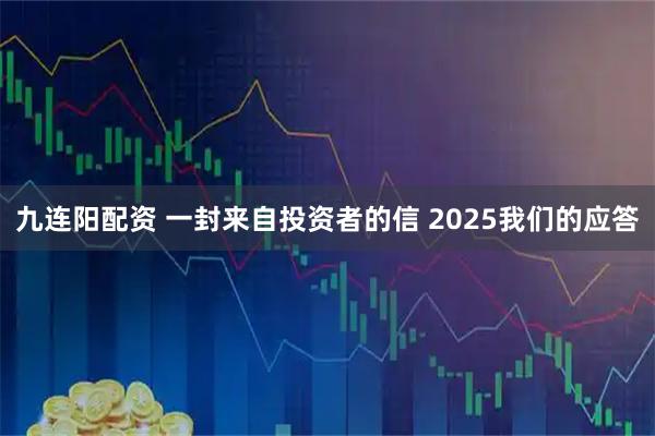 九连阳配资 一封来自投资者的信 2025我们的应答