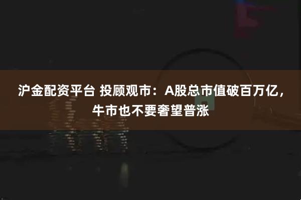 沪金配资平台 投顾观市:A股总市值破百万亿,牛市也不要奢望普涨