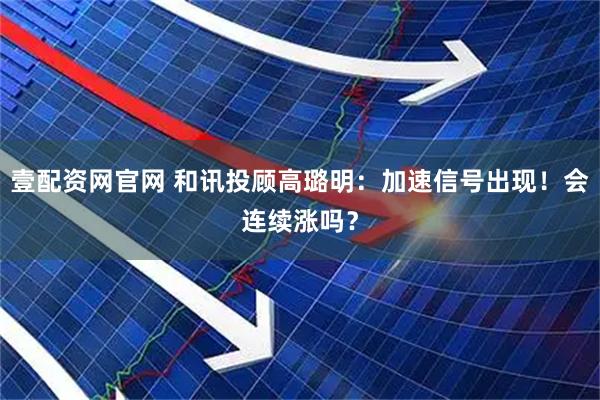 壹配资网官网 和讯投顾高璐明:加速信号出现!会连续涨吗?