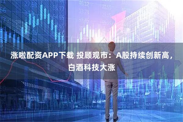 涨啦配资APP下载 投顾观市:A股持续创新高,白酒科技大涨