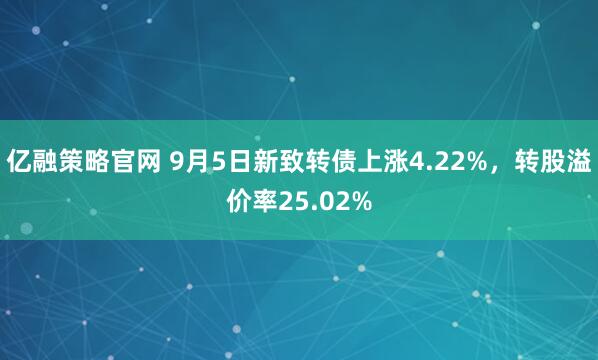 亿融策略官网 9月5日新致转债上涨4.22%,转股溢价率25.02%