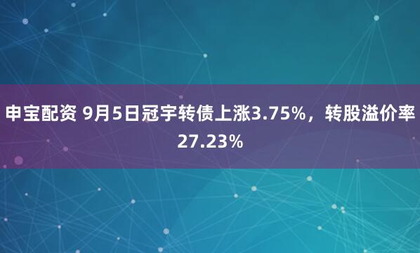 申宝配资 9月5日冠宇转债上涨3.75%,转股溢价率27.23%