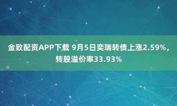 金致配资APP下载 9月5日奕瑞转债上涨2.59%,转股溢价率33.93%