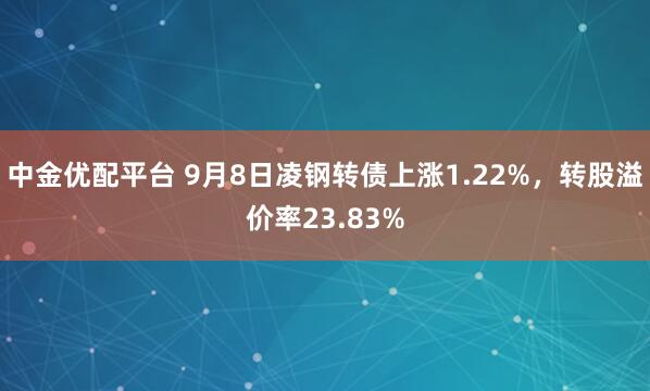 中金优配平台 9月8日凌钢转债上涨1.22%,转股溢价率23.83%
