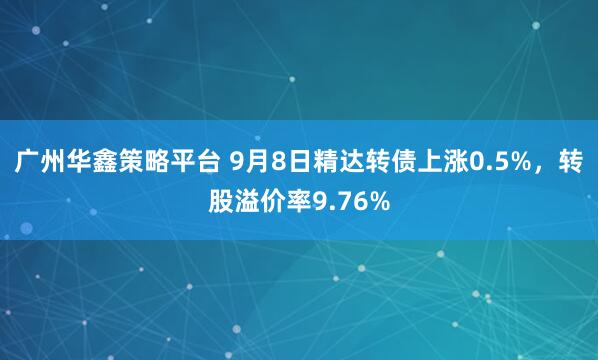 广州华鑫策略平台 9月8日精达转债上涨0.5%,转股溢价率9.76%