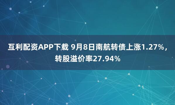 互利配资APP下载 9月8日南航转债上涨1.27%,转股溢价率27.94%