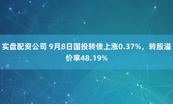 实盘配资公司 9月8日国投转债上涨0.37%,转股溢价率48.19%