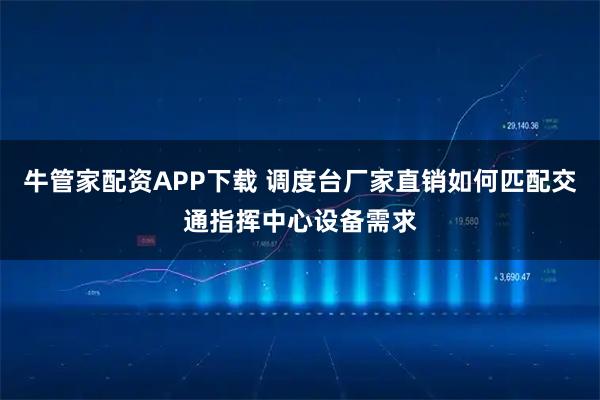 牛管家配资APP下载 调度台厂家直销如何匹配交通指挥中心设备需求