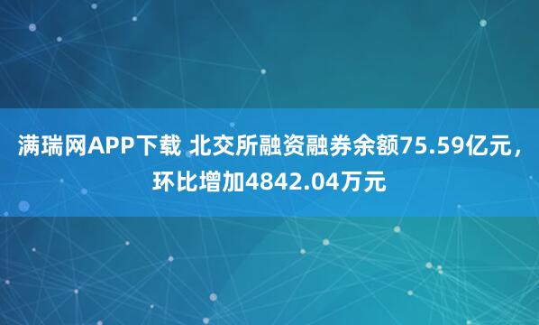满瑞网APP下载 北交所融资融券余额75.59亿元,环比增加4842.04万元