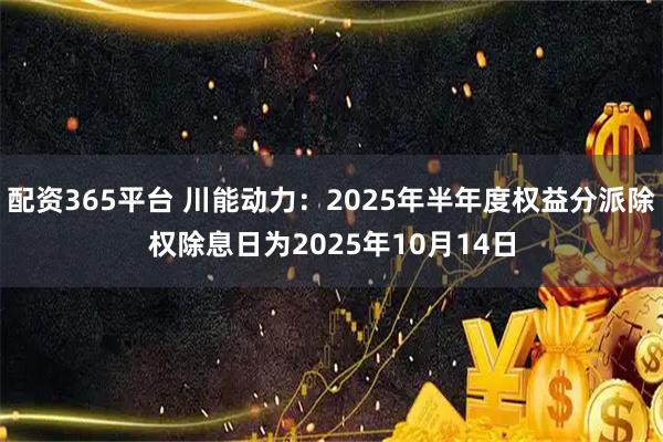 配资365平台 川能动力：2025年半年度权益分派除权除息日为2025年10月14日