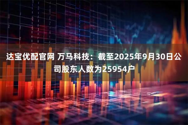 达宝优配官网 万马科技：截至2025年9月30日公司股东人数为25954户