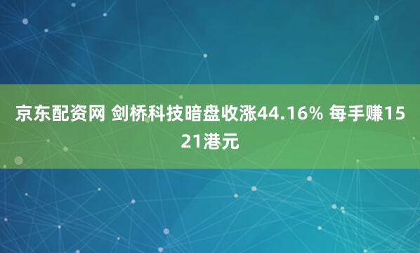 京东配资网 剑桥科技暗盘收涨44.16% 每手赚1521港元