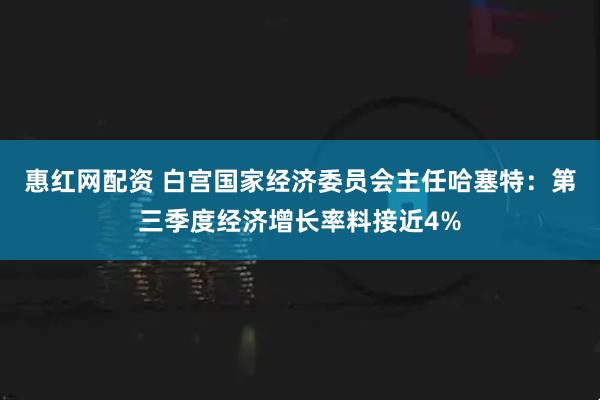 惠红网配资 白宫国家经济委员会主任哈塞特：第三季度经济增长率料接近4%